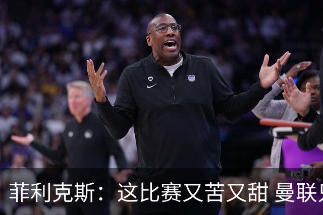菲利克斯：这比赛又苦又甜 曼联只1次机会就得分了